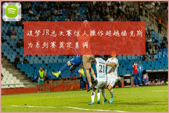 追梦JR总决赛惊人操作超越福克斯为系列赛奠定基调