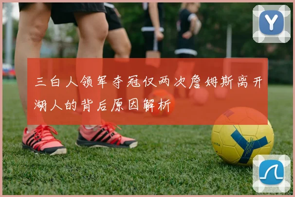 三白人领军夺冠仅两次詹姆斯离开湖人的背后原因解析