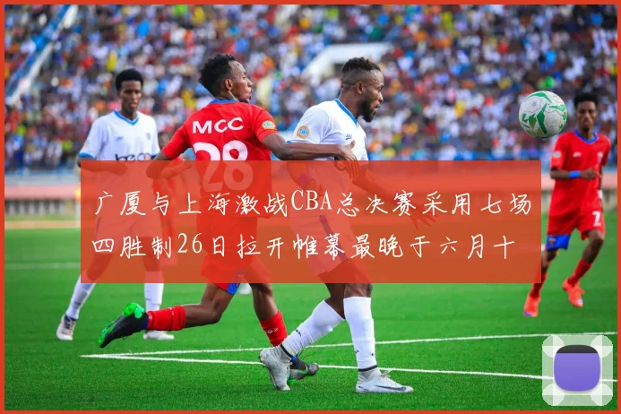 广厦与上海激战CBA总决赛采用七场四胜制26日拉开帷幕最晚于六月十一日落幕