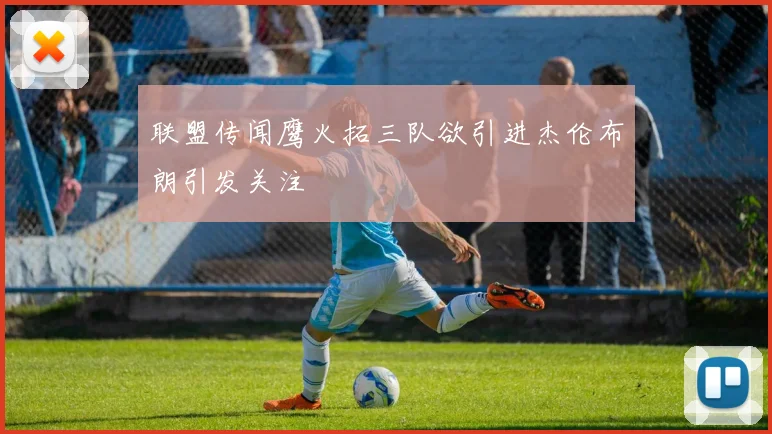 联盟传闻鹰火拓三队欲引进杰伦布朗引发关注
