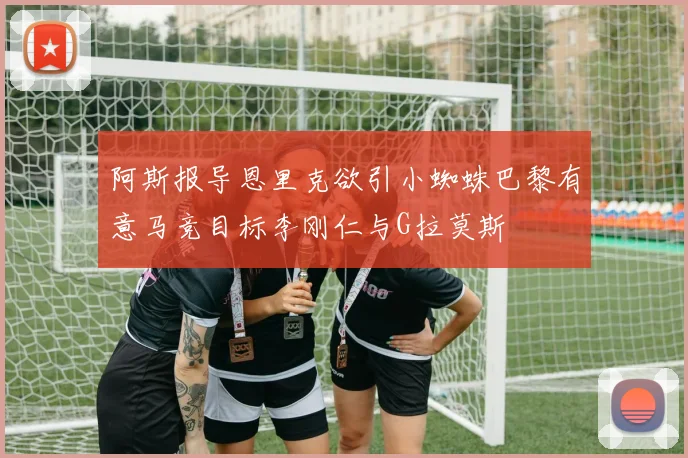 阿斯报导恩里克欲引小蜘蛛巴黎有意马竞目标李刚仁与G拉莫斯