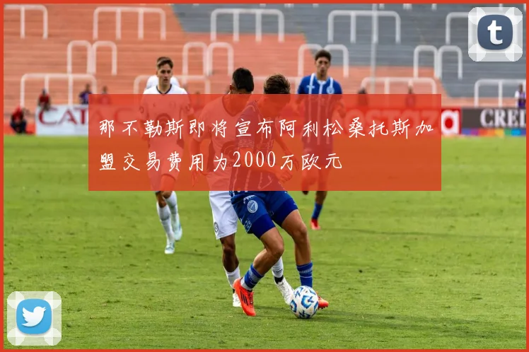 那不勒斯即将宣布阿利松桑托斯加盟交易费用为2000万欧元