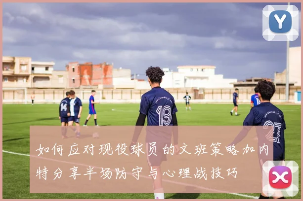 如何应对现役球员的文班策略加内特分享半场防守与心理战技巧