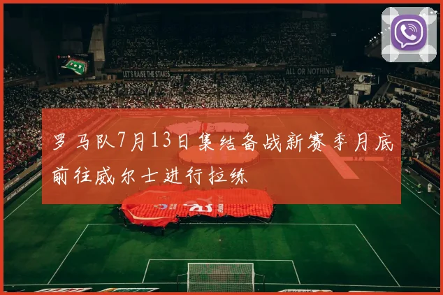 罗马队7月13日集结备战新赛季月底前往威尔士进行拉练