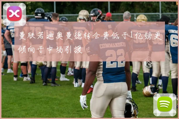 曼联若迪奥曼德转会费低于1亿镑更倾向于中场引援
