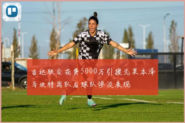 吉达联合花费5000万引援无果本泽马坎特离队后球队惨淡表现