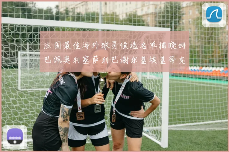 法国最佳海外球员候选名单揭晓姆巴佩奥利塞萨利巴谢尔基埃基蒂克争夺荣誉