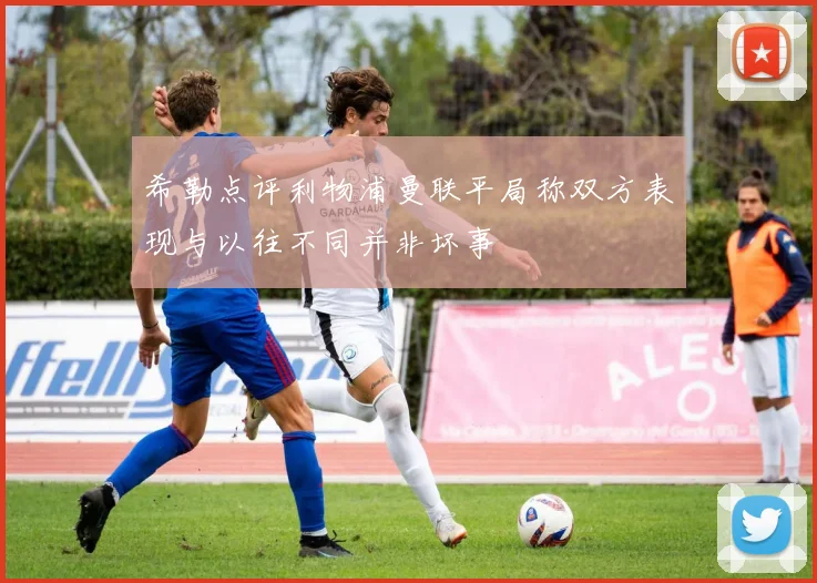 希勒点评利物浦曼联平局称双方表现与以往不同并非坏事