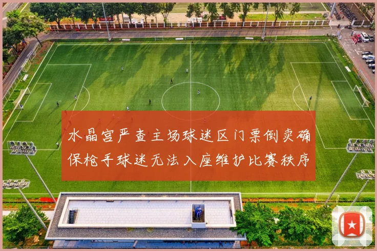 水晶宫严查主场球迷区门票倒卖确保枪手球迷无法入座维护比赛秩序