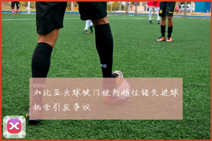 加比亚头球破门被判越位错失进球机会引发争议