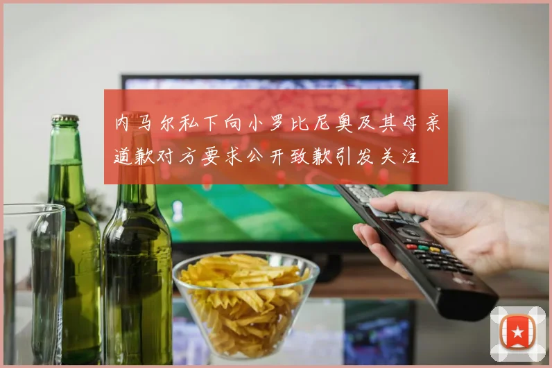 内马尔私下向小罗比尼奥及其母亲道歉对方要求公开致歉引发关注