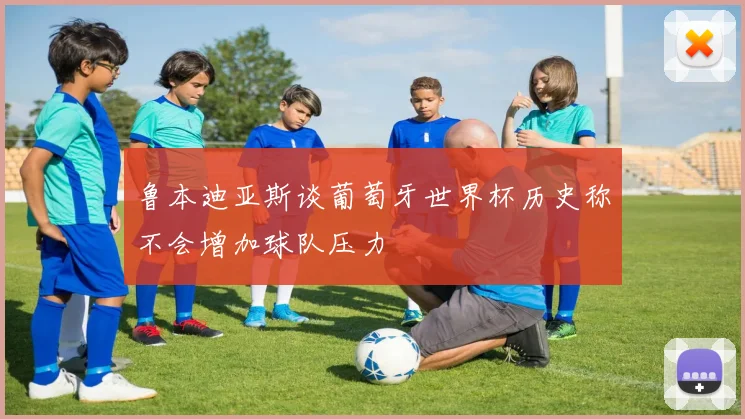 鲁本迪亚斯谈葡萄牙世界杯历史称不会增加球队压力