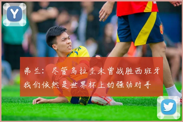 弗兰：尽管乌拉圭未曾战胜西班牙我们依然是世界杯上的强劲对手