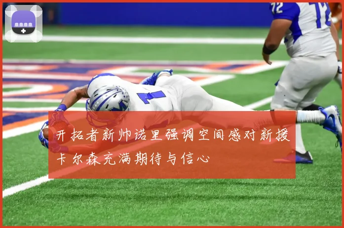 开拓者新帅诺里强调空间感对新援卡尔森充满期待与信心