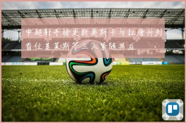 中超射手榜更新奥斯卡与拉唐并列首位基莱斯等三人紧随其后