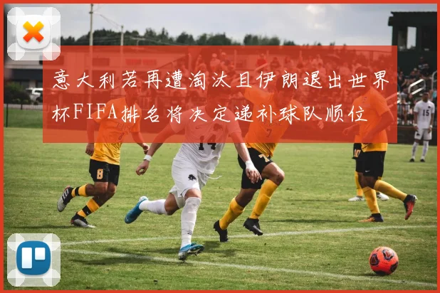 意大利若再遭淘汰且伊朗退出世界杯FIFA排名将决定递补球队顺位