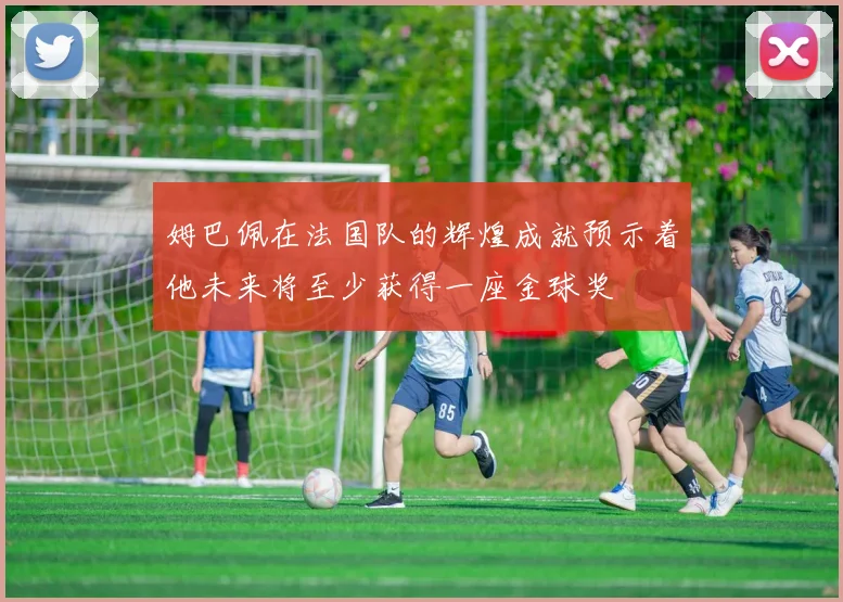 姆巴佩在法国队的辉煌成就预示着他未来将至少获得一座金球奖