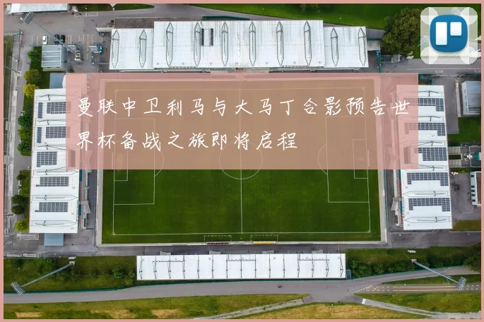 曼联中卫利马与大马丁合影预告世界杯备战之旅即将启程